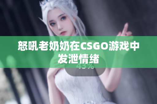怒吼老奶奶在CSGO游戏中发泄情绪