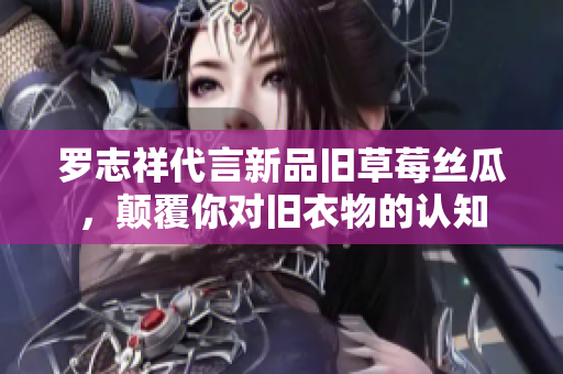 罗志祥代言新品旧草莓丝瓜，颠覆你对旧衣物的认知