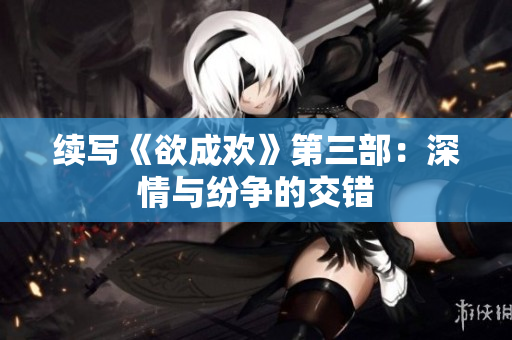 续写《欲成欢》第三部：深情与纷争的交错