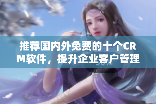 推荐国内外免费的十个CRM软件，提升企业客户管理效率