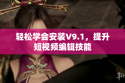 轻松学会安装V9.1，提升短视频编辑技能