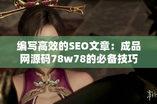 编写高效的SEO文章：成品网源码78w78的必备技巧