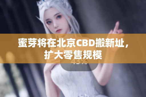 蜜芽将在北京CBD搬新址，扩大零售规模