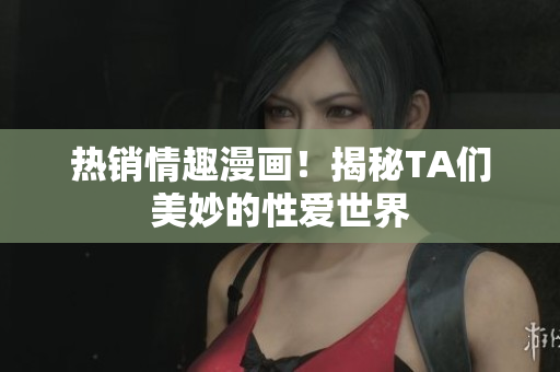 热销情趣漫画！揭秘TA们美妙的性爱世界