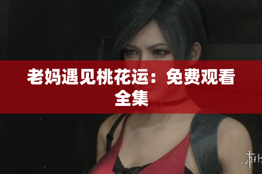 老妈遇见桃花运：免费观看全集