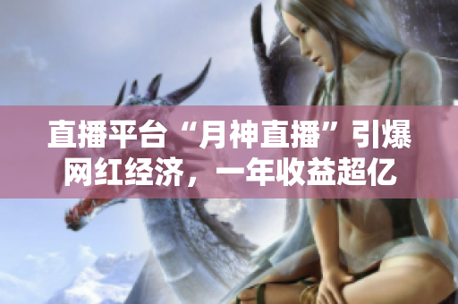 直播平台“月神直播”引爆网红经济，一年收益超亿