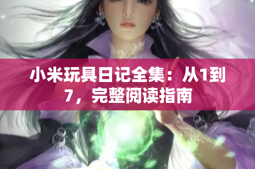 小米玩具日记全集：从1到7，完整阅读指南