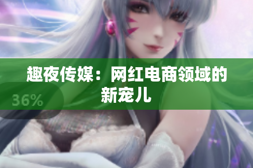 趣夜传媒：网红电商领域的新宠儿