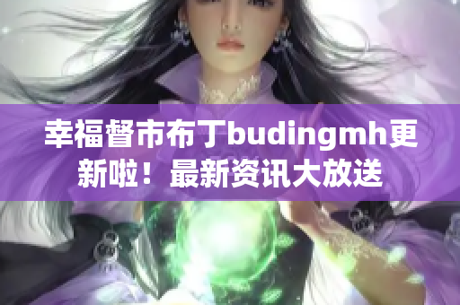 幸福督市布丁budingmh更新啦！最新资讯大放送