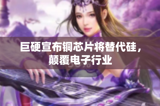 巨硬宣布铜芯片将替代硅，颠覆电子行业