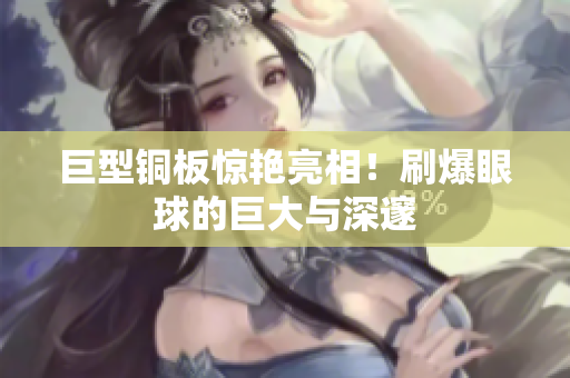 巨型铜板惊艳亮相！刷爆眼球的巨大与深邃