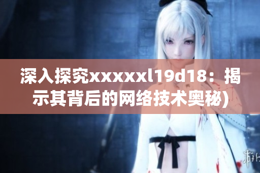 深入探究xxxxxl19d18：揭示其背后的网络技术奥秘)