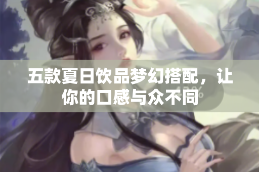 五款夏日饮品梦幻搭配，让你的口感与众不同