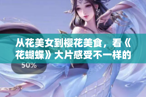 从花美女到樱花美食，看《花蝴蝶》大片感受不一样的日本风情