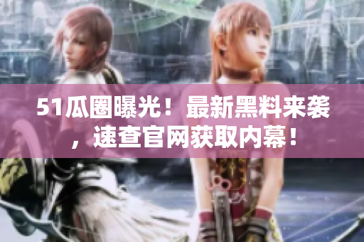 51瓜圈曝光！最新黑料来袭，速查官网获取内幕！