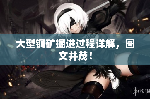 大型铜矿掘进过程详解，图文并茂！