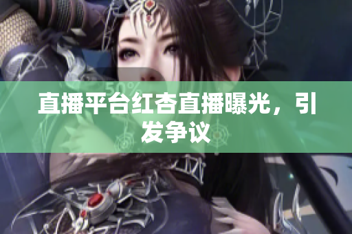 直播平台红杏直播曝光，引发争议
