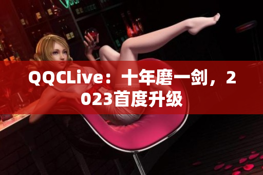 QQCLive：十年磨一剑，2023首度升级