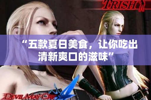 “五款夏日美食，让你吃出清新爽口的滋味”