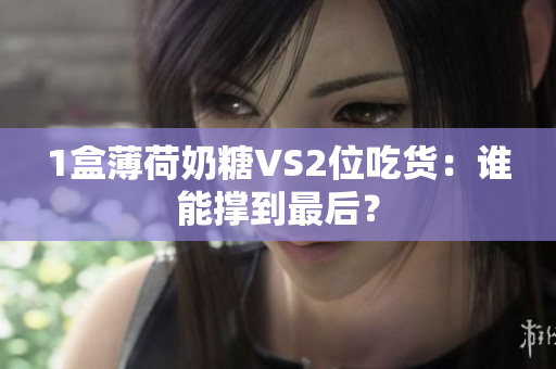 1盒薄荷奶糖VS2位吃货：谁能撑到最后？