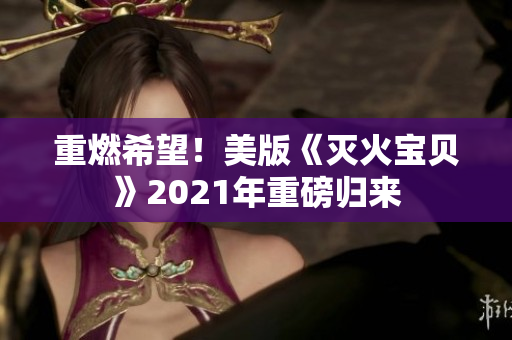 重燃希望！美版《灭火宝贝》2021年重磅归来