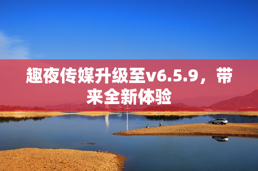 趣夜传媒升级至v6.5.9，带来全新体验
