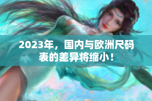 2023年，国内与欧洲尺码表的差异将缩小！