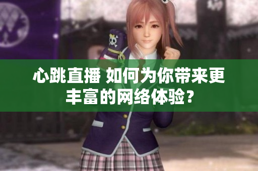 心跳直播 如何为你带来更丰富的网络体验？