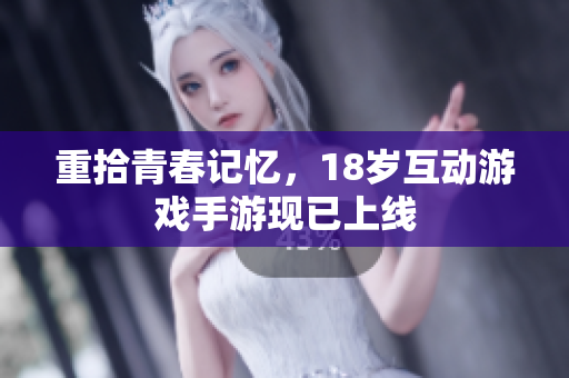 重拾青春记忆，18岁互动游戏手游现已上线