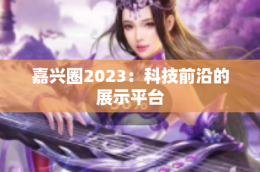 嘉兴圈2023：科技前沿的展示平台