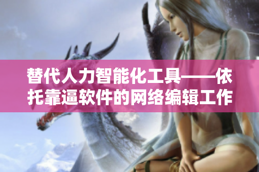 替代人力智能化工具——依托靠逼软件的网络编辑工作