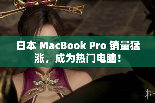 日本 MacBook Pro 销量猛涨，成为热门电脑！