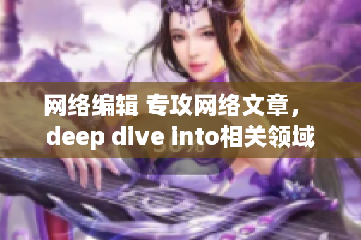 网络编辑 专攻网络文章， deep dive into相关领域