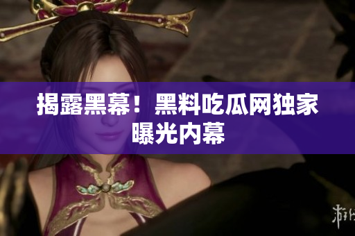 揭露黑幕！黑料吃瓜网独家曝光内幕