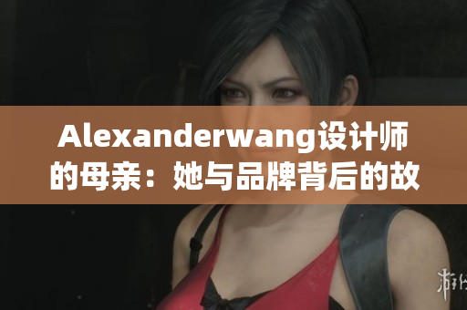 Alexanderwang设计师的母亲：她与品牌背后的故事