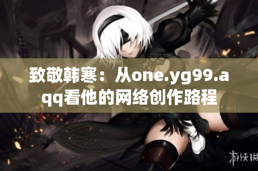 致敬韩寒：从one.yg99.aqq看他的网络创作路程