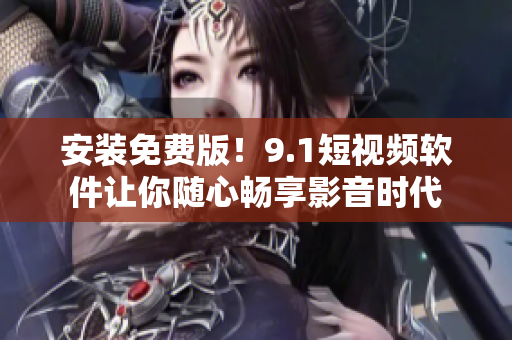 安装免费版！9.1短视频软件让你随心畅享影音时代