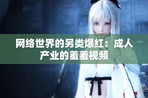 网络世界的另类爆红：成人产业的羞羞视频