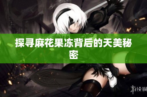 探寻麻花果冻背后的天美秘密