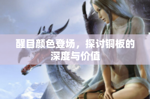 醒目颜色登场，探讨铜板的深度与价值