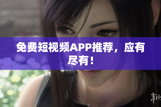 免费短视频APP推荐，应有尽有！
