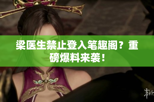 梁医生禁止登入笔趣阁？重磅爆料来袭！
