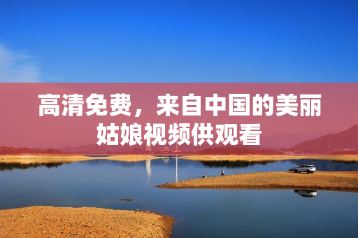 高清免费，来自中国的美丽姑娘视频供观看