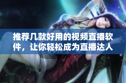 推荐几款好用的视频直播软件，让你轻松成为直播达人！