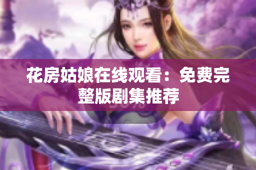 花房姑娘在线观看：免费完整版剧集推荐