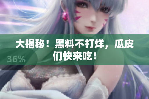 大揭秘！黑料不打烊，瓜皮们快来吃！