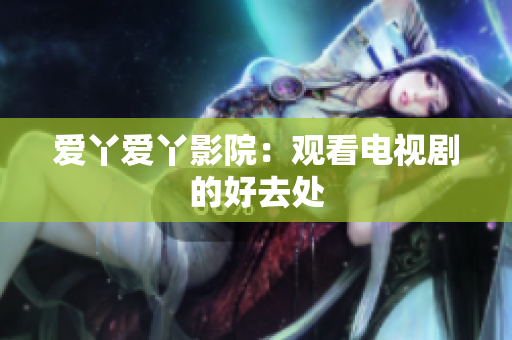 爱丫爱丫影院：观看电视剧的好去处