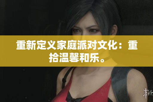 重新定义家庭派对文化：重拾温馨和乐。