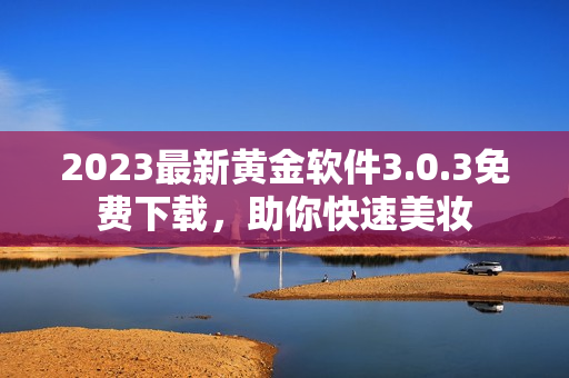 2023最新黄金软件3.0.3免费下载，助你快速美妆