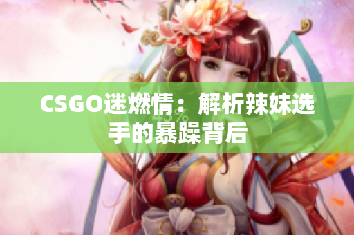 CSGO迷燃情：解析辣妹选手的暴躁背后
